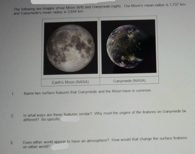 The following are images of our Moon (left) and Ganymede (right). Our Moon's mean radius is 1,737 km and