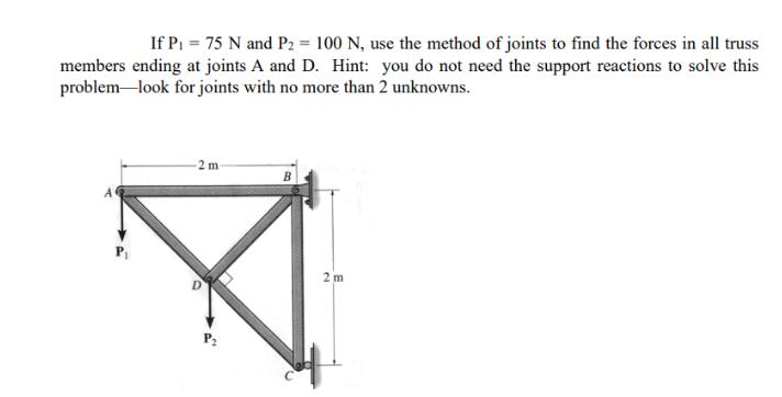 If P = 75 N and P2 = 100 N, use the method of joints to find the forces in all truss members ending at joints
