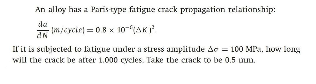 An alloy has a Paris-type fatigue crack propagation relationship: da (m/cycle) = 0.8 x 10-6(AK). dN If it is