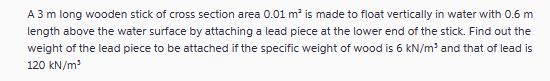 A 3 m long wooden stick of cross section area 0.01 m is made to float vertically in water with 0.6 m length