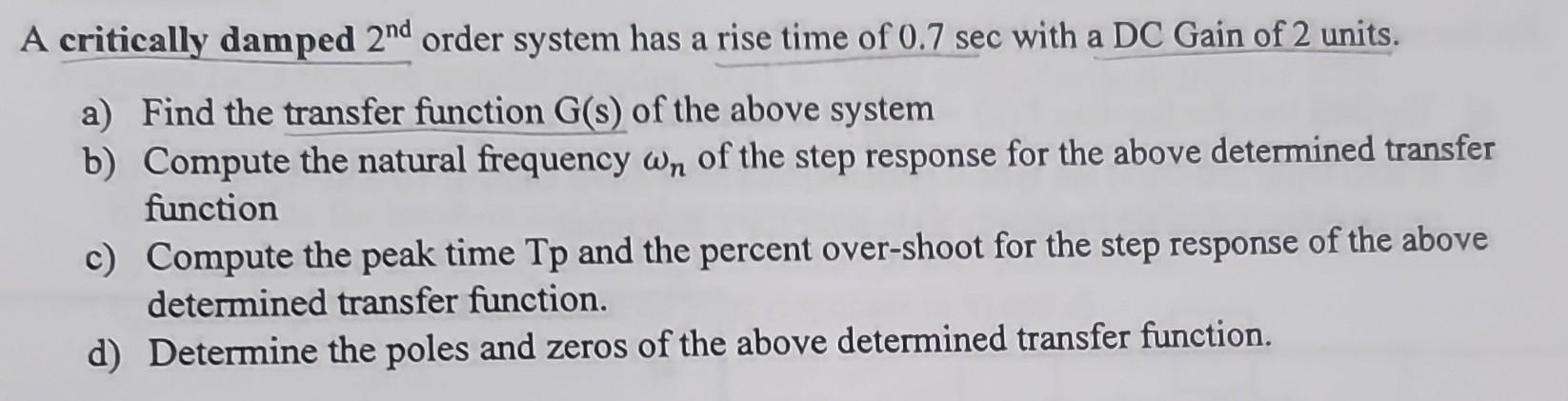 A critically damped 2nd order system has a rise time of 0.7 sec with a DC Gain of 2 units. a) Find the