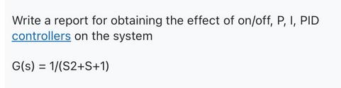 Write a report for obtaining the effect of on/off, P, I, PID controllers on the system G(s) = 1/(S2+S+1)