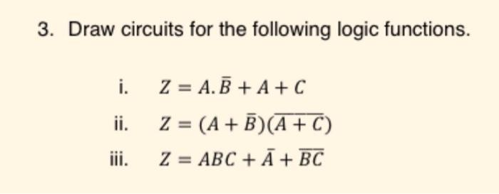 3. Draw circuits for the following logic functions. i. ii. iii. Z = A.B +A+C Z = (A + B) (A + C) Z = ABC + A
