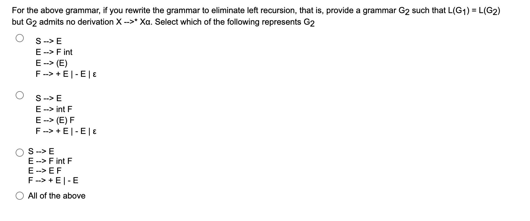 For the above grammar, if you rewrite the grammar to eliminate left recursion, that is, provide a grammar G2