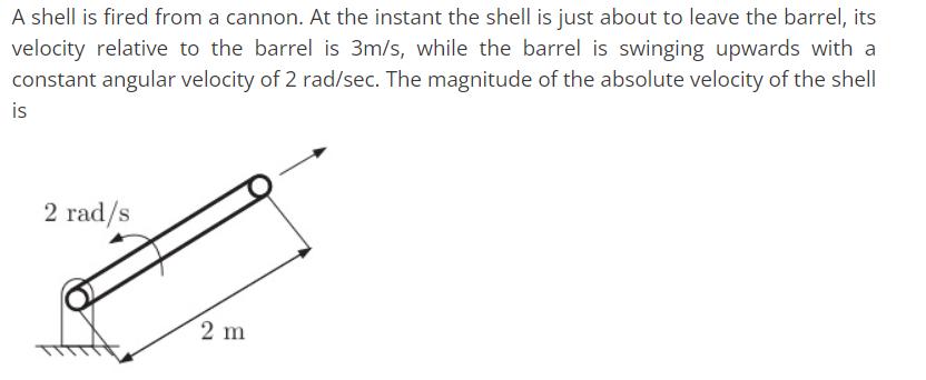 A shell is fired from a cannon. At the instant the shell is just about to leave the barrel, its velocity