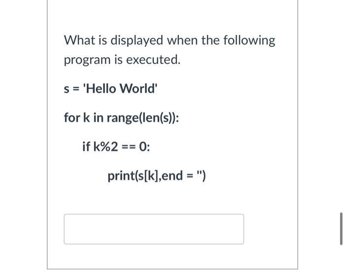 What is displayed when the following program is executed. s='Hello World' for k in range(len(s)): if k%2 ==