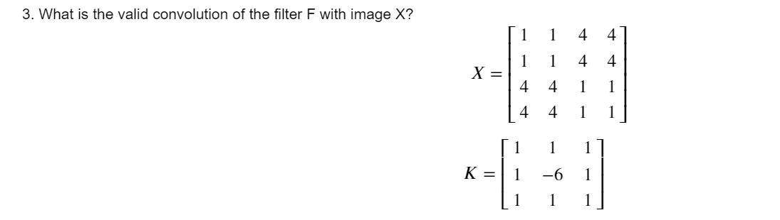3. What is the valid convolution of the filter F with image X? X = K = 1 1 ++ 4 4 4 1 -6 1 4 1 4 4 1