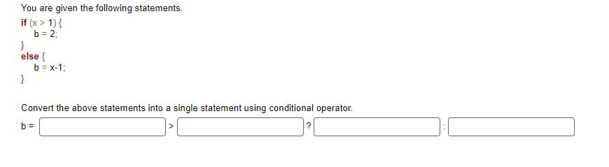 You are given the following statements. if (x > 1) { b = 2; } else { } b = x-1; Convert the above statements