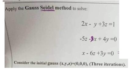 Apply the Gauss Seidel method to solve: 2x - y +3z=1 -5z -3x + 4y=0 x - 62 +3y=0 = Consider the initial gauss