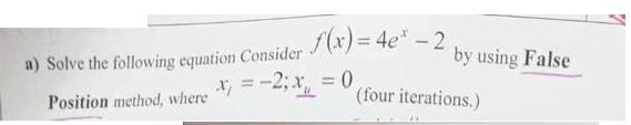 a) Solve the following equation Consider Position method, where f(x)=4e* - 2 x = -2; x = 0, by using False