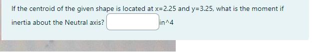 If the centroid of the given shape is located at x=2.25 and y=3.25, what is the moment if inertia about the