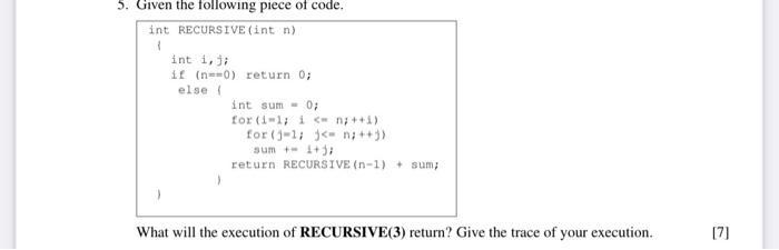 5. Given the following piece of code. int RECURSIVE (int n) 1 int i, j; if (n-0) return 0; else ( int sum= 0;