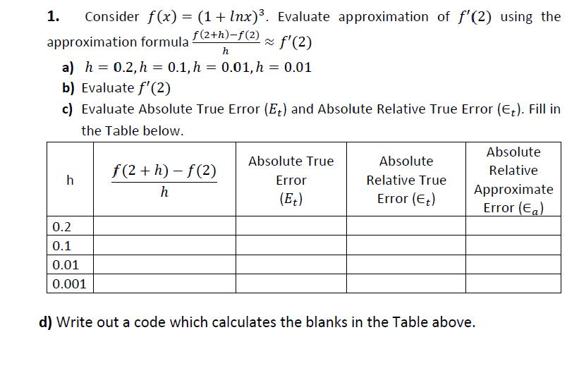 1. Consider f(x) = (1 + lnx). Evaluate approximation of f'(2) using the f(2+h)-f(2) h approximation formula 