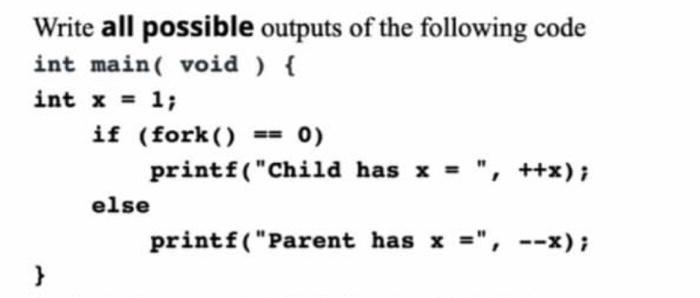 Write all possible outputs of the following code int main(void) { int x = 1; } if (fork() else == 0)