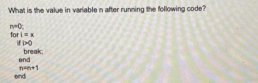 What is the value in variable n after running the following code? n=0; for i = x if i>0 break; end n=n+1 end