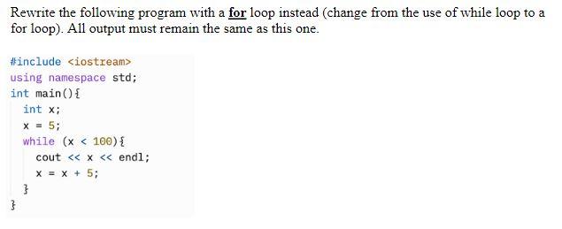 Rewrite the following program with a for loop instead (change from the use of while loop to a for loop). All