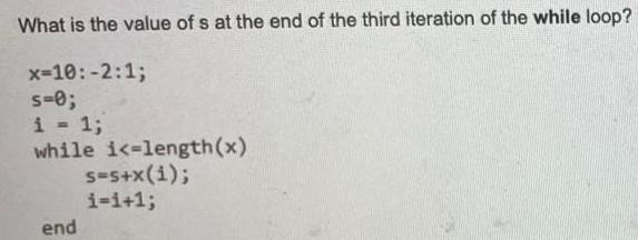 What is the value of s at the end of the third iteration of the while loop? x=10:-2:1; s=0; i = 1; while i