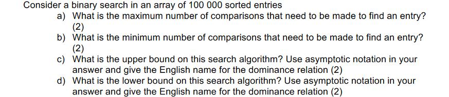Consider a binary search in an array of 100 000 sorted entries a) What is the maximum number of comparisons