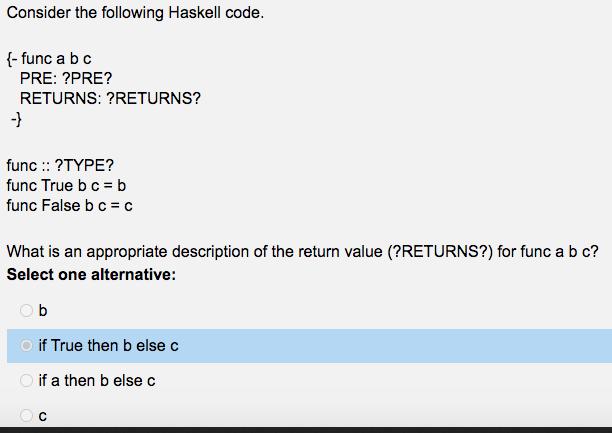Consider the following Haskell code. {- func a b c PRE: ?PRE? RETURNS: ?RETURNS? - func :: ?TYPE? func True b