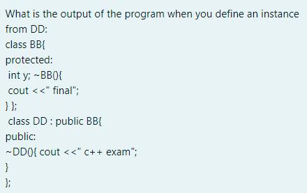 What is the output of the program when you define an instance from DD: class BB{ protected: int y; ~BB(){
