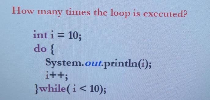 How many times the loop is executed? int i = 10; do { System.out.println(i); i++; }while(i < 10);