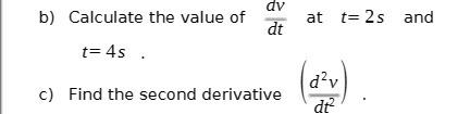 b) Calculate the value of t=4s. dv dt c) Find the second derivative at t=2s and (dv) dt