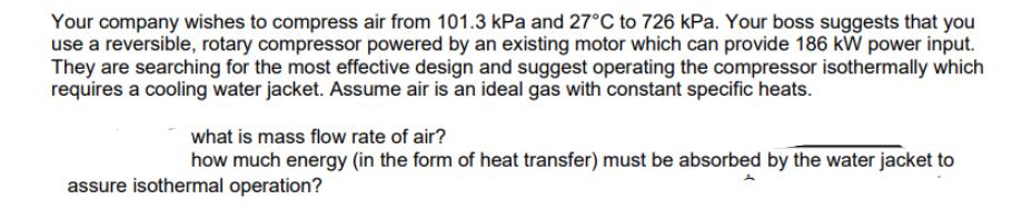 Your company wishes to compress air from 101.3 kPa and 27C to 726 kPa. Your boss suggests that you use a