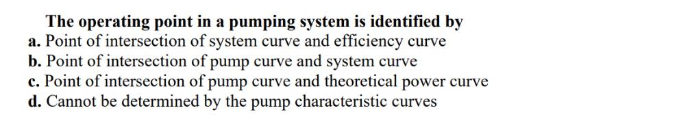 The operating point in a pumping system is identified by a. Point of intersection of system curve and