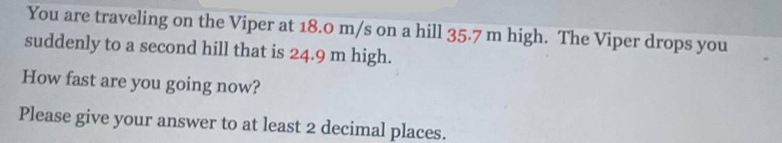 You are traveling on the Viper at 18.0 m/s on a hill 35.7 m high. The Viper drops you suddenly to a second