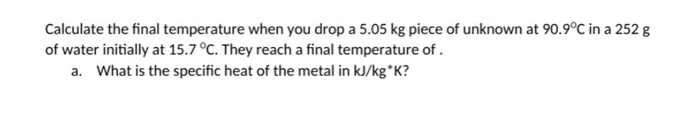 Calculate the final temperature when you drop a 5.05 kg piece of unknown at 90.9C in a 252 g of water