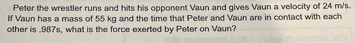 Peter the wrestler runs and hits his opponent Vaun and gives Vaun a velocity of 24 m/s. If Vaun has a mass of