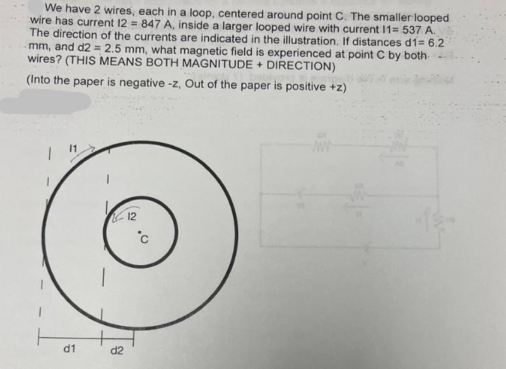 We have 2 wires, each in a loop, centered around point C. The smaller looped wire has current 12 = 847 A,