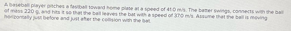 A baseball player pitches a fastball toward home plate at a speed of 41.0 m/s. The batter swings, connects