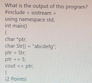 What is the output of this program? #include using namespace std; int main() { char *ptr, char