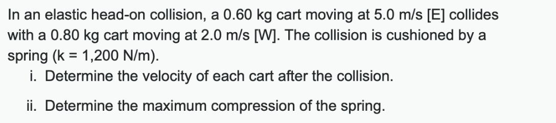 In an elastic head-on collision, a 0.60 kg cart moving at 5.0 m/s [E] collides with a 0.80 kg cart moving at