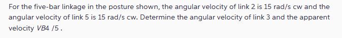 For the five-bar linkage in the posture shown, the angular velocity of link 2 is 15 rad/s cw and the angular