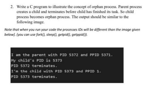 2. Write a C program to illustrate the concept of orphan process. Parent process creates a child and