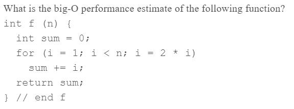 What is the big-O performance estimate of the following function? int f (n) { int sum = for (i = = 0; 1; i <