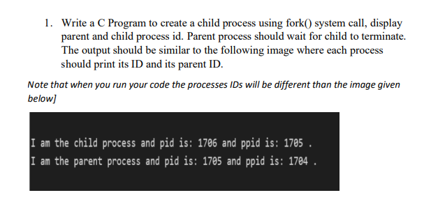 1. Write a C Program to create a child process using fork() system call, display parent and child process id.
