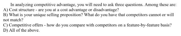 In analyzing competitive advantage, you will need to ask three questions. Among these are: A) Cost structure