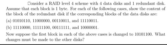 Consider a RAID level 4 scheme with 4 data disks and 1 redundant disk. Assume that each block is 1 byte. For