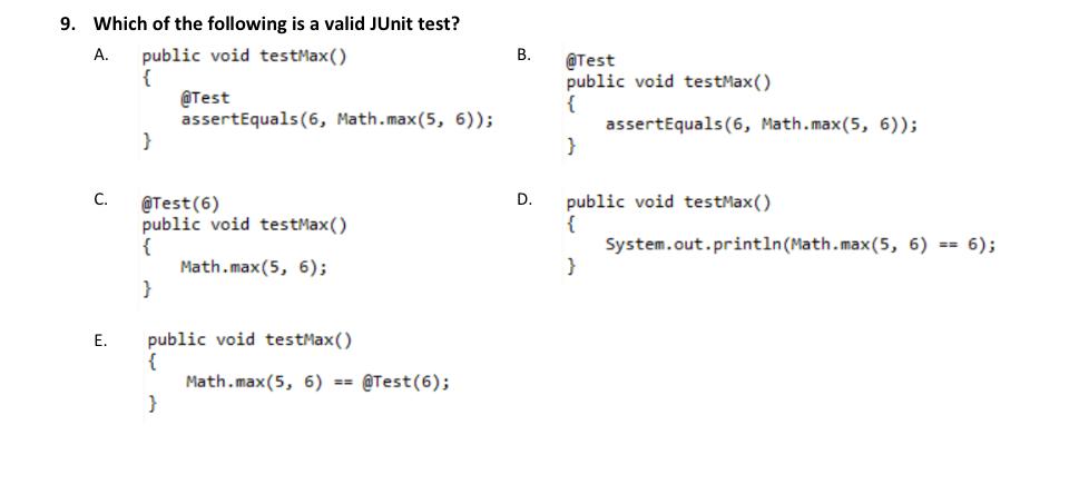 9. Which of the following is a valid JUnit test? A. public void testMax() { C. E. } @Test assertEquals(6,
