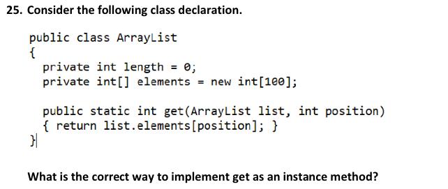 25. Consider the following class declaration. public class ArrayList { private int length = 0; private int[]