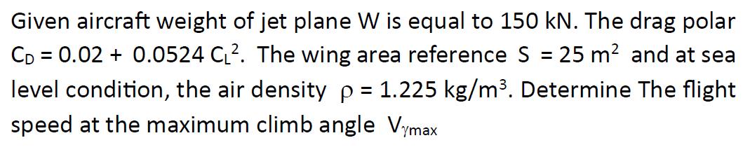 Given aircraft weight of jet plane W is equal to 150 kN. The drag polar CD = 0.02 +0.0524 C2. The wing area