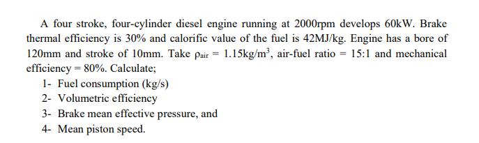 A four stroke, four-cylinder diesel engine running at 2000rpm develops 60kW. Brake thermal efficiency is 30%