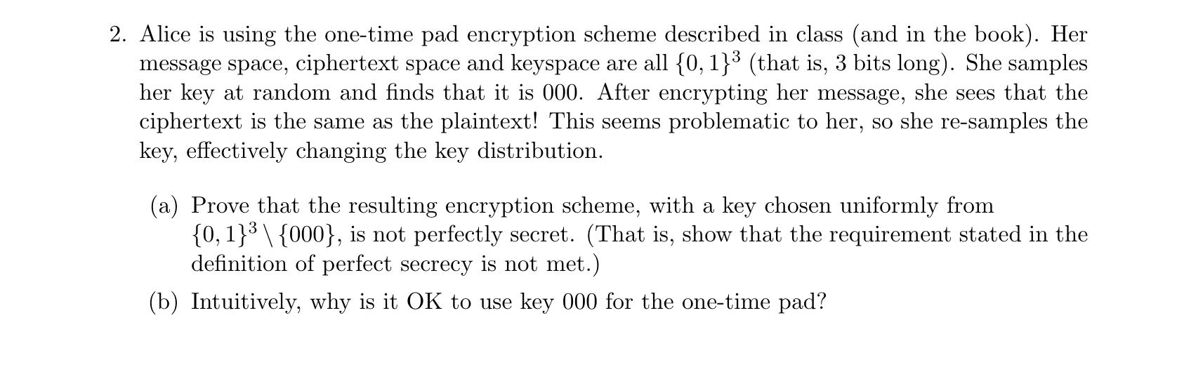 2. Alice is using the one-time pad encryption scheme described in class (and in the book). Her message space,