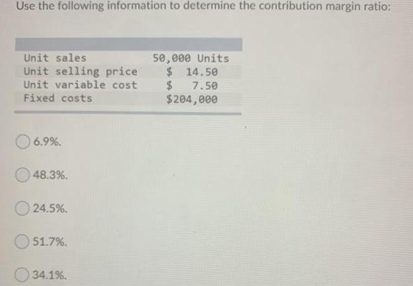 Use the following information to determine the contribution margin ratio: Unit sales Unit selling price Unit