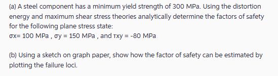 (a) A steel component has a minimum yield strength of 300 MPa. Using the distortion energy and maximum shear