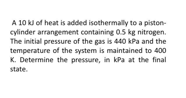 A 10 kJ of heat is added isothermally to a piston- cylinder arrangement containing 0.5 kg nitrogen. The