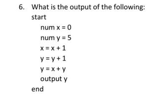 6. What is the output of the following: start num x = 0 num y = 5 X = x + 1 y = y + 1 y=x+y output y end
